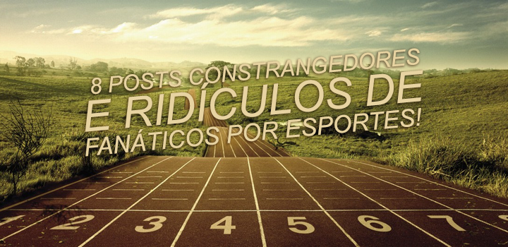 8 posts constrangedores e ridículos de fanáticos por esportes