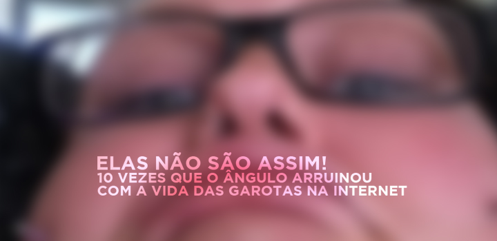 Elas não são assim! 10 vezes que o ângulo arruinou com a vida das garotas na internet
